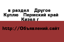  в раздел : Другое » Куплю . Пермский край,Кизел г.